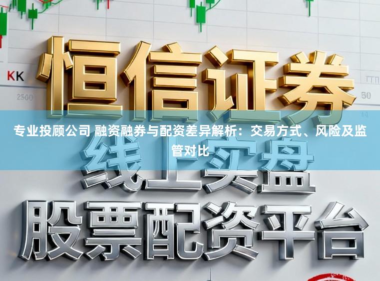 专业投顾公司 融资融券与配资差异解析：交易方式、风险及监管对比