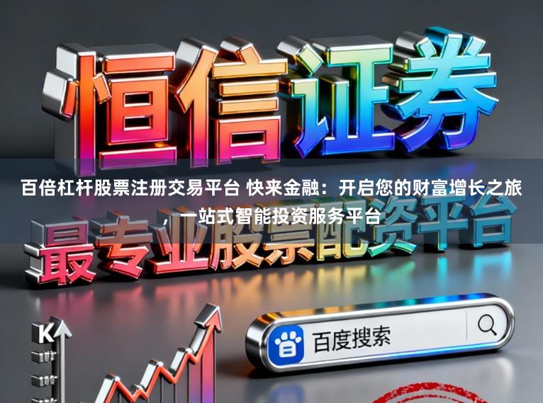 百倍杠杆股票注册交易平台 快来金融：开启您的财富增长之旅，一站式智能投资服务平台