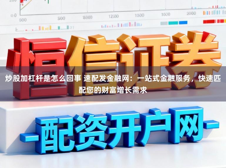 炒股加杠杆是怎么回事 速配发金融网：一站式金融服务，快速匹配您的财富增长需求