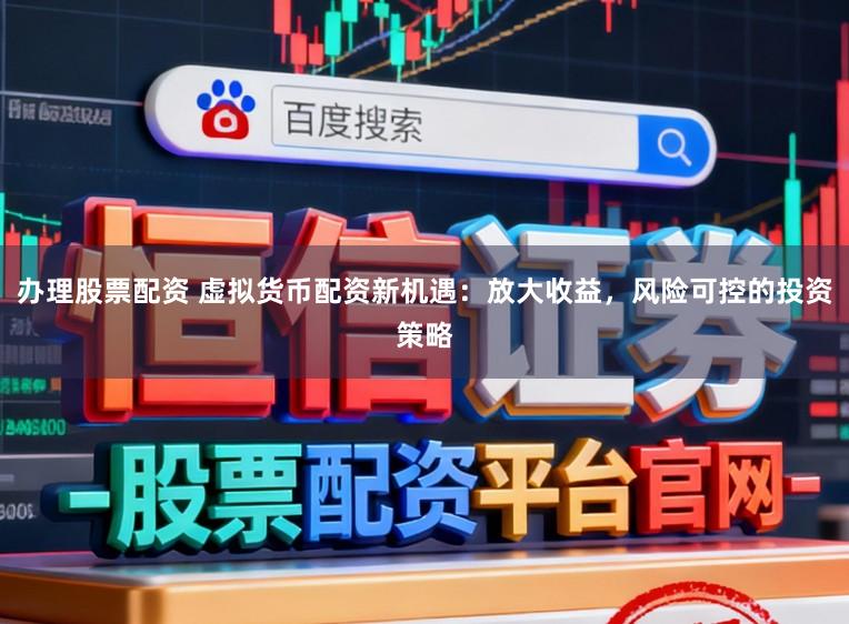 办理股票配资 虚拟货币配资新机遇：放大收益，风险可控的投资策略