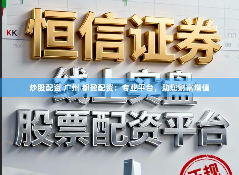 炒股配资 广州 都盈配资：专业平台，助您财富增值