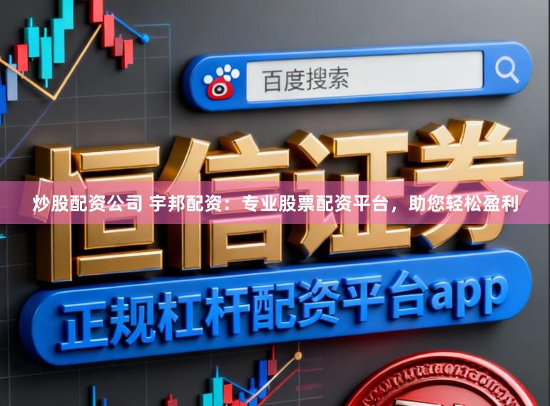 炒股配资公司 宇邦配资：专业股票配资平台，助您轻松盈利