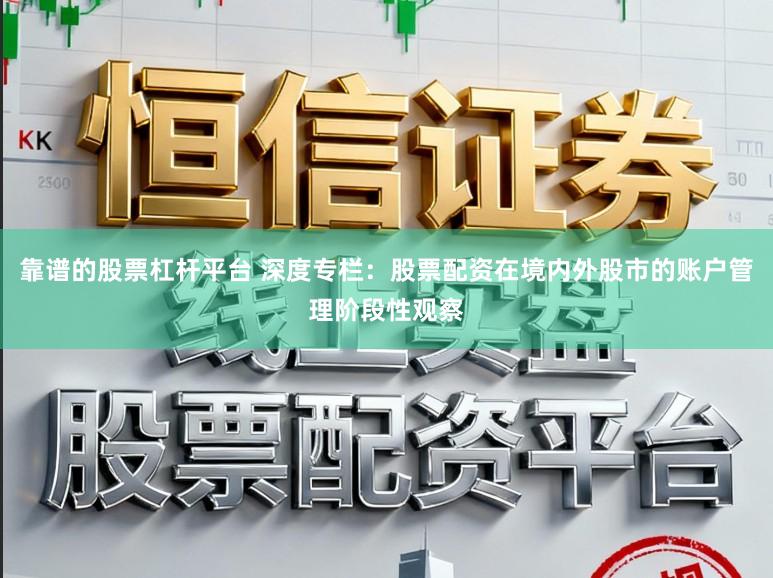 靠谱的股票杠杆平台 深度专栏：股票配资在境内外股市的账户管理阶段性观察