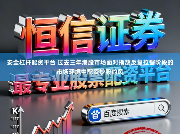 安全杠杆配资平台 过去三年港股市场面对指数反复拉锯阶段的市场环境中配资炒股的风
