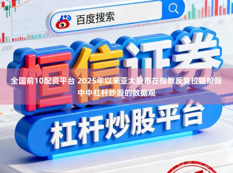 全国前10配资平台 2025年以来亚太股市在指数反复拉锯阶段中中杠杆炒股的数据观