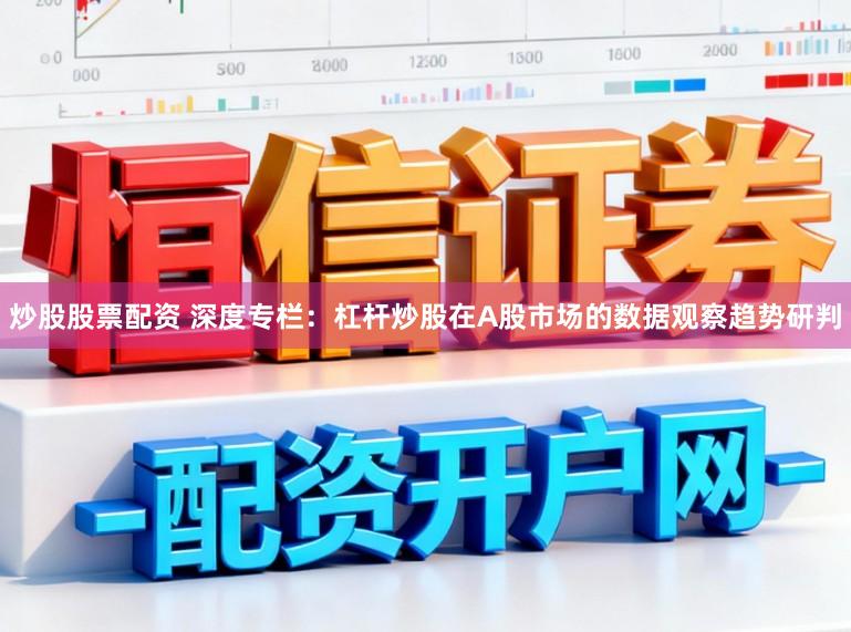 炒股股票配资 深度专栏：杠杆炒股在A股市场的数据观察趋势研判