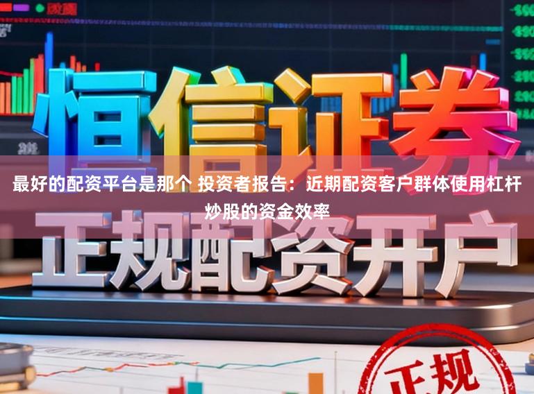 最好的配资平台是那个 投资者报告：近期配资客户群体使用杠杆炒股的资金效率