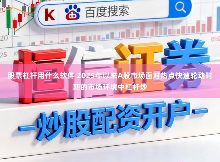 股票杠杆用什么软件 2025年以来A股市场面对热点快速轮动时期的市场环境中杠杆炒