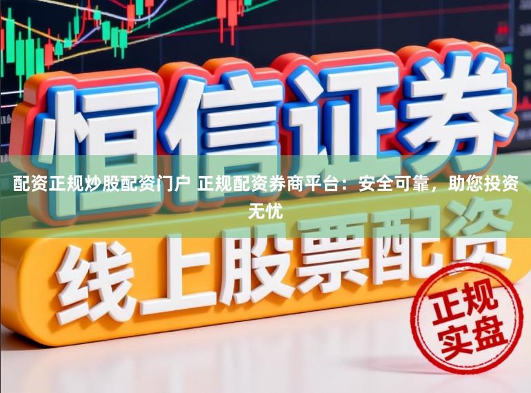 配资正规炒股配资门户 正规配资券商平台：安全可靠，助您投资无忧
