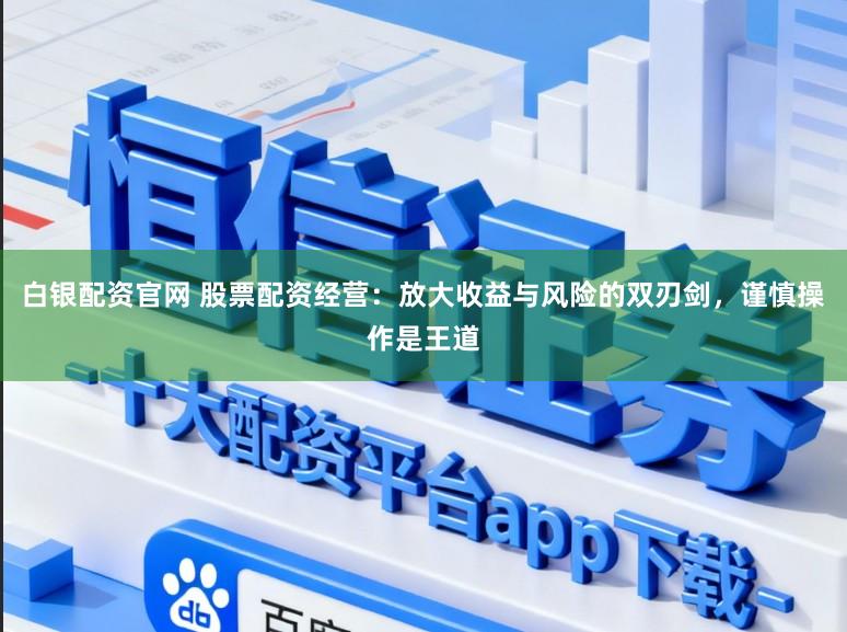 白银配资官网 股票配资经营：放大收益与风险的双刃剑，谨慎操作是王道