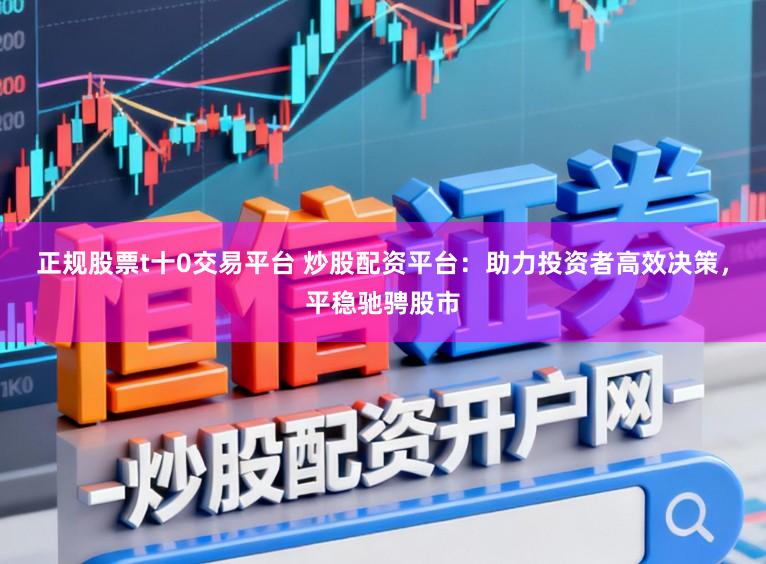 正规股票t十0交易平台 炒股配资平台：助力投资者高效决策，平稳驰骋股市