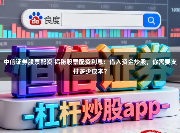 中信证券股票配资 揭秘股票配资利息：借入资金炒股，你需要支付多少成本？