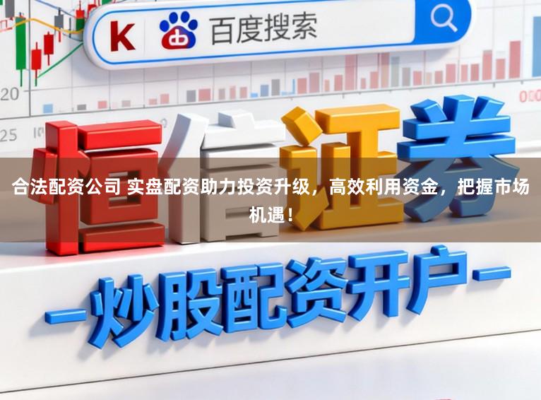 合法配资公司 实盘配资助力投资升级，高效利用资金，把握市场机遇！