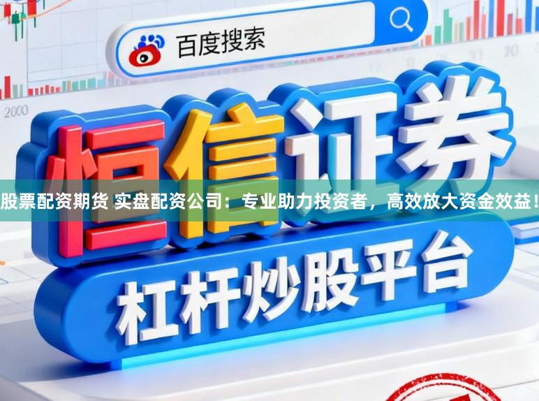 股票配资期货 实盘配资公司：专业助力投资者，高效放大资金效益！
