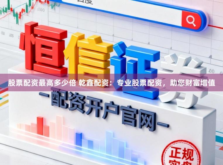 股票配资最高多少倍 乾鑫配资：专业股票配资，助您财富增值