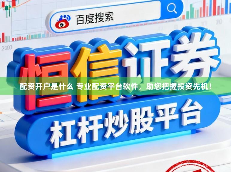 配资开户是什么 专业配资平台软件，助您把握投资先机！