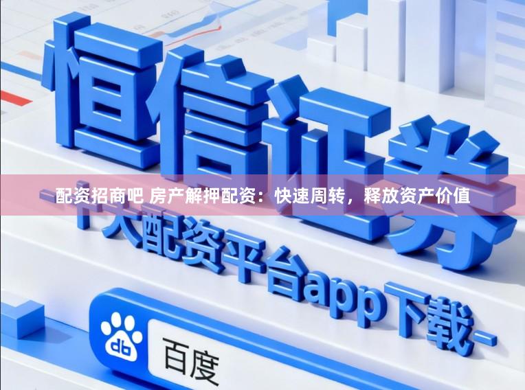 配资招商吧 房产解押配资：快速周转，释放资产价值