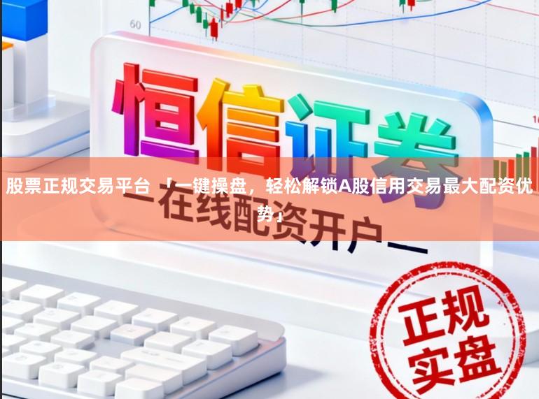 股票正规交易平台 「一键操盘，轻松解锁A股信用交易最大配资优势」
