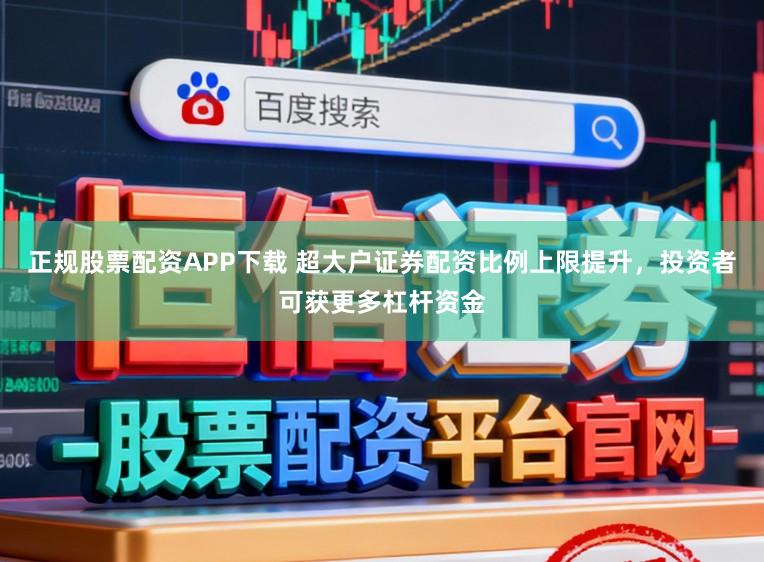 正规股票配资APP下载 超大户证券配资比例上限提升，投资者可获更多杠杆资金