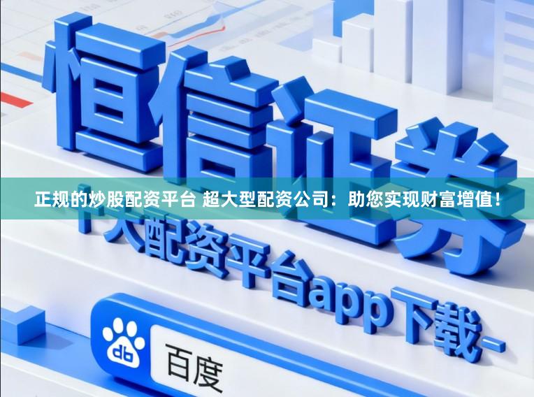 正规的炒股配资平台 超大型配资公司：助您实现财富增值！