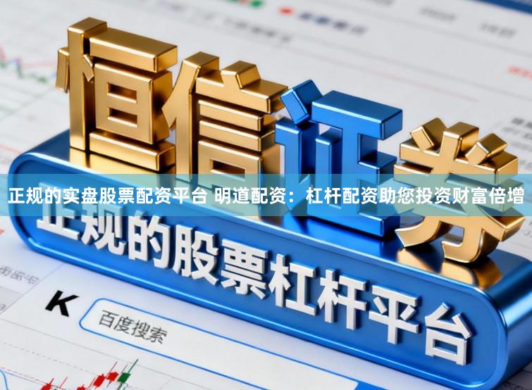正规的实盘股票配资平台 明道配资：杠杆配资助您投资财富倍增