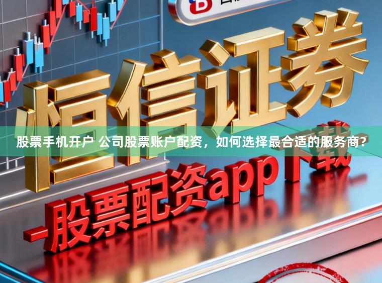 股票手机开户 公司股票账户配资，如何选择最合适的服务商？