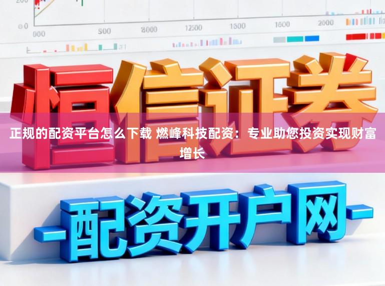 正规的配资平台怎么下载 燃峰科技配资：专业助您投资实现财富增长