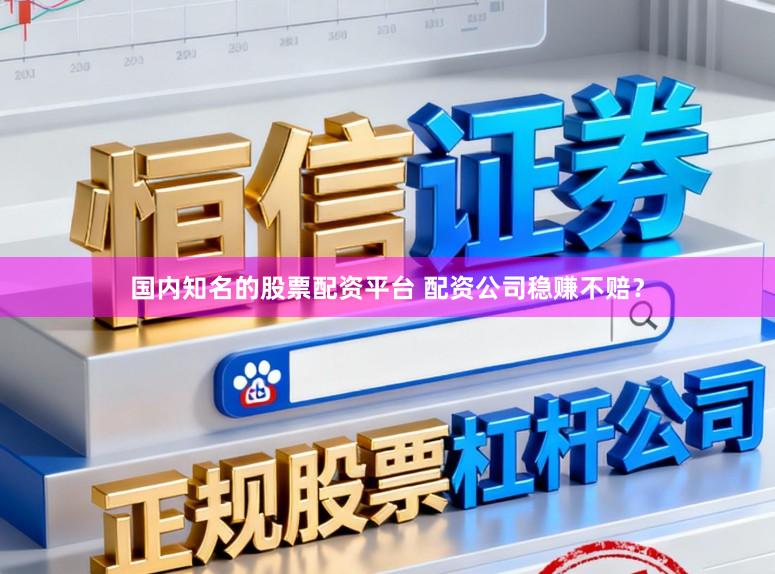 国内知名的股票配资平台 配资公司稳赚不赔？