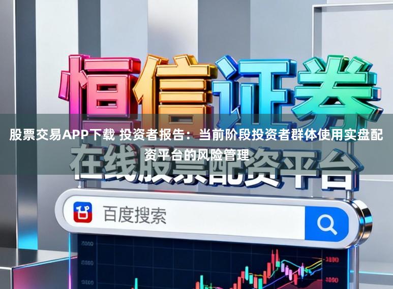 股票交易APP下载 投资者报告：当前阶段投资者群体使用实盘配资平台的风险管理