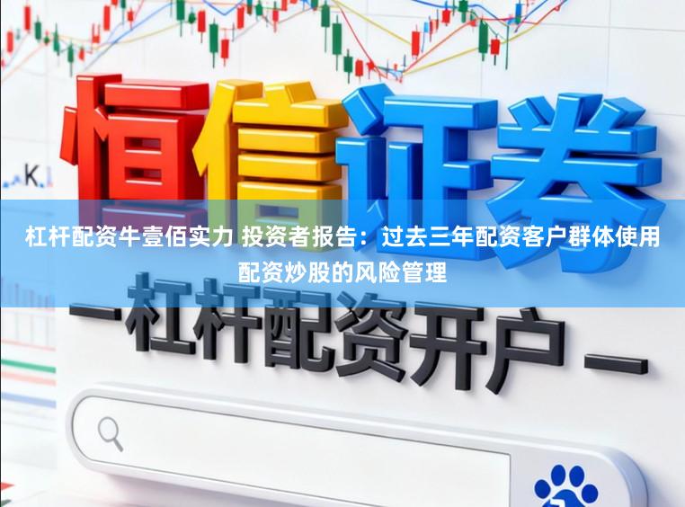 杠杆配资牛壹佰实力 投资者报告：过去三年配资客户群体使用配资炒股的风险管理