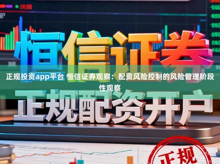 正规投资app平台 恒信证券观察：配资风险控制的风险管理阶段性观察