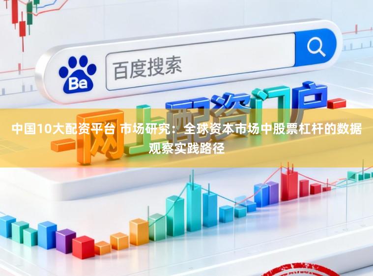 中国10大配资平台 市场研究：全球资本市场中股票杠杆的数据观察实践路径