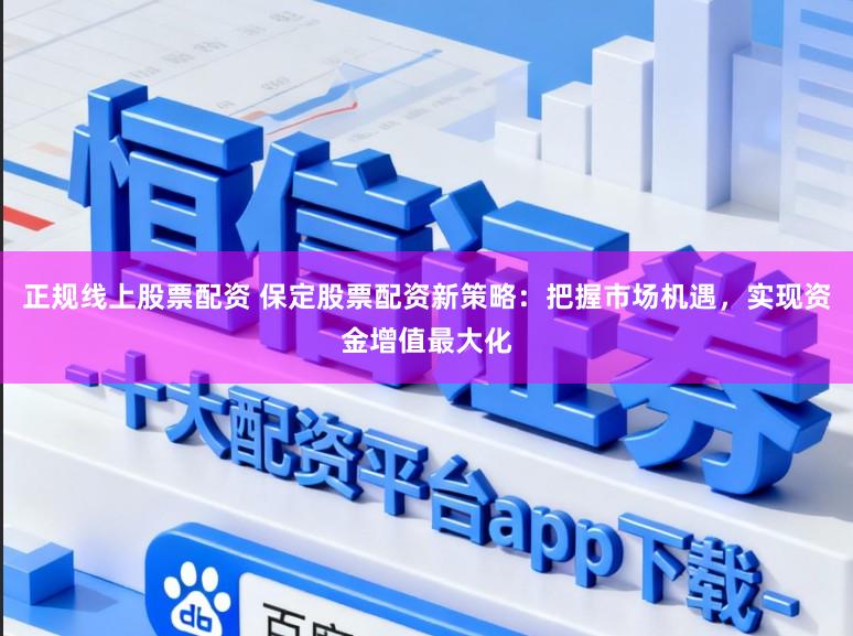 正规线上股票配资 保定股票配资新策略：把握市场机遇，实现资金增值最大化