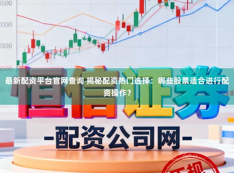 最新配资平台官网查询 揭秘配资热门选择：哪些股票适合进行配资操作？