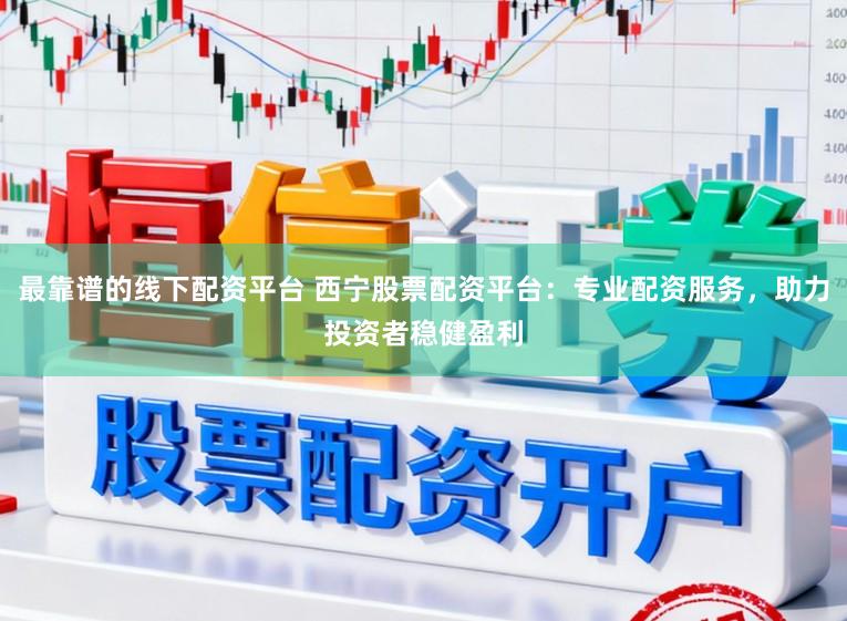 最靠谱的线下配资平台 西宁股票配资平台：专业配资服务，助力投资者稳健盈利