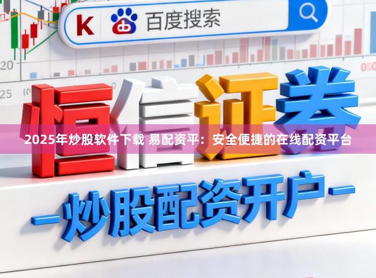 2025年炒股软件下载 易配资平：安全便捷的在线配资平台