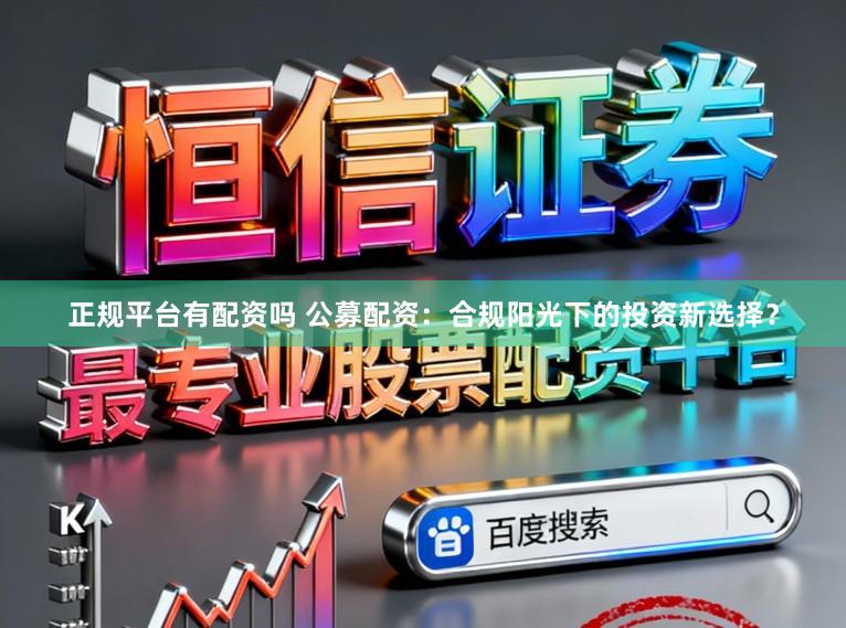 正规平台有配资吗 公募配资：合规阳光下的投资新选择？