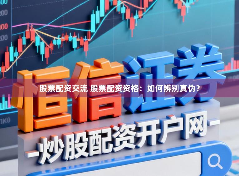 股票配资交流 股票配资资格：如何辨别真伪？