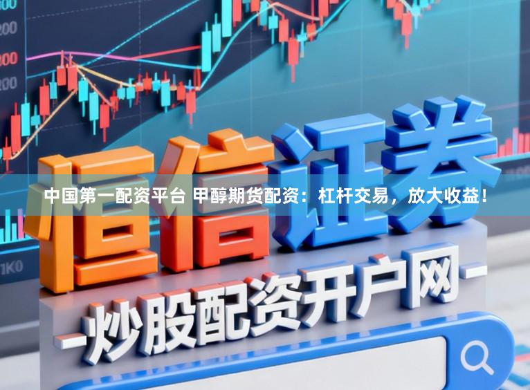 中国第一配资平台 甲醇期货配资：杠杆交易，放大收益！