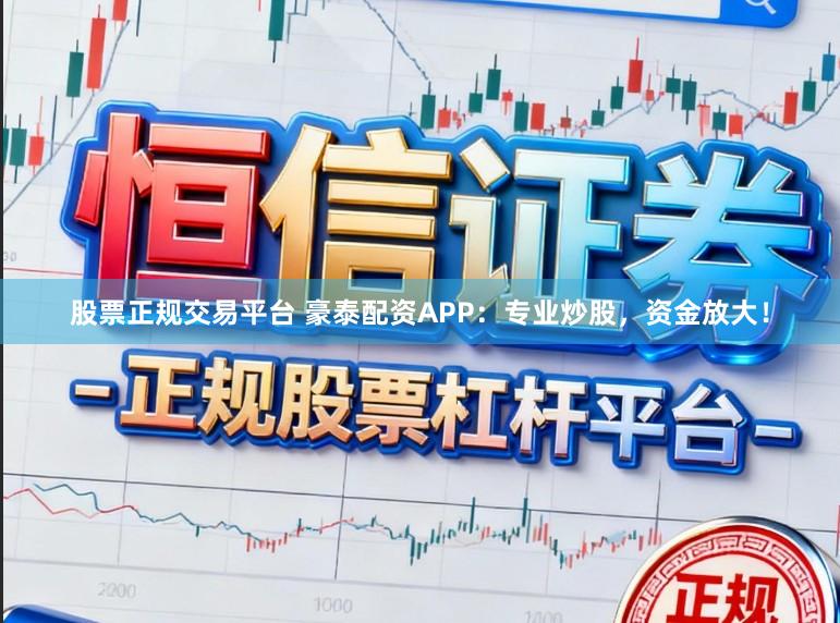 股票正规交易平台 豪泰配资APP：专业炒股，资金放大！