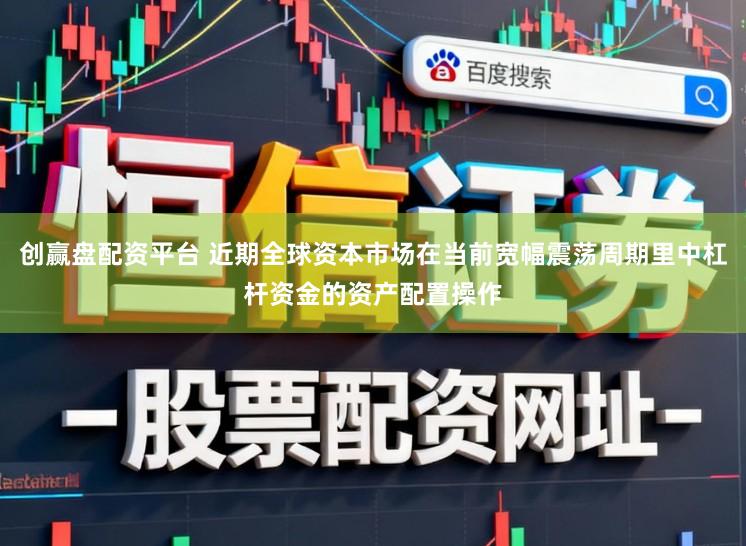 创赢盘配资平台 近期全球资本市场在当前宽幅震荡周期里中杠杆资金的资产配置操作