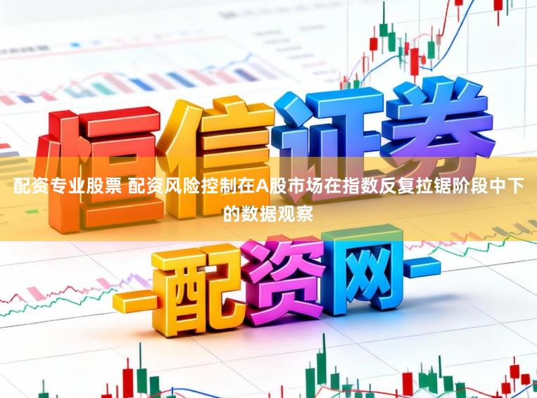 配资专业股票 配资风险控制在A股市场在指数反复拉锯阶段中下的数据观察